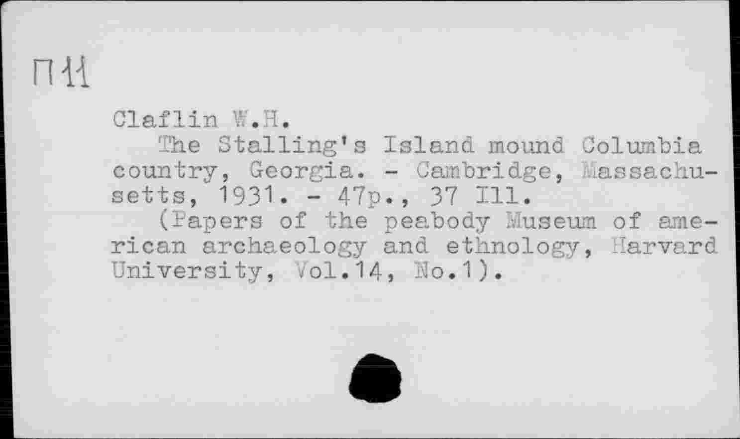 ﻿пи
Claflin W.H.
The Stalling’s Island mound Columbia country, Georgia. - Cambridge, Massachusetts, 1931. - 47p., 37 Ill.
(Papers of the peabody Museum of ame-rican archaeology and ethnology, Harvard University, Vol.14, ÏÏO.1).